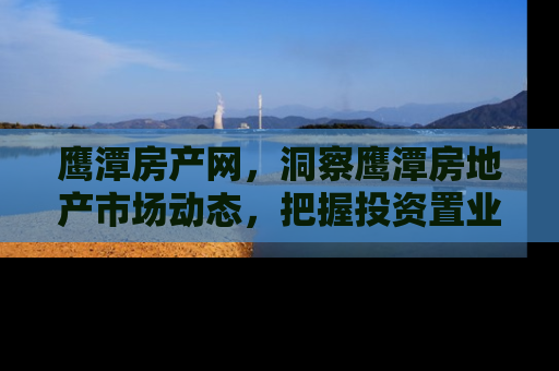 鹰潭房产网，洞察鹰潭房地产市场动态，把握投资置业新机遇