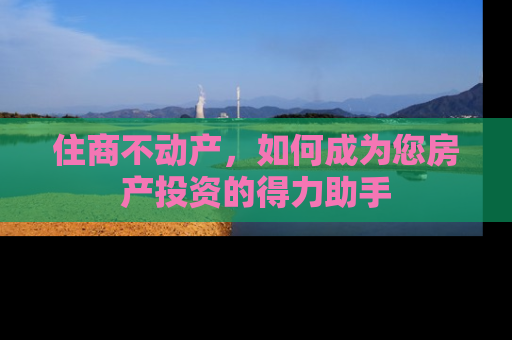 住商不动产，如何成为您房产投资的得力助手