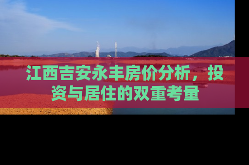 江西吉安永丰房价分析，投资与居住的双重考量