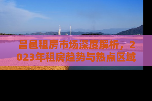 昌邑租房市场深度解析，2023年租房趋势与热点区域