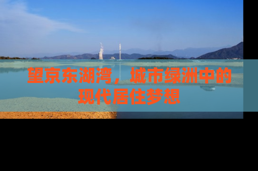 望京东湖湾，城市绿洲中的现代居住梦想