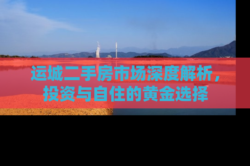 运城二手房市场深度解析，投资与自住的黄金选择