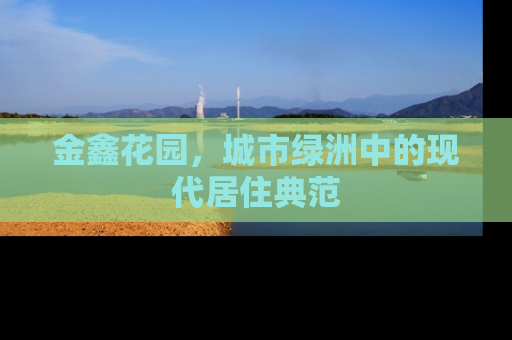 金鑫花园，城市绿洲中的现代居住典范