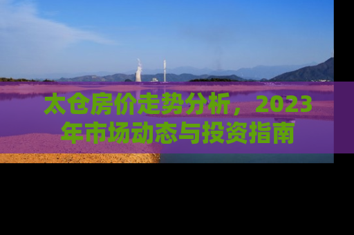 太仓房价走势分析，2023年市场动态与投资指南