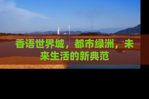 香语世界城，都市绿洲，未来生活的新典范