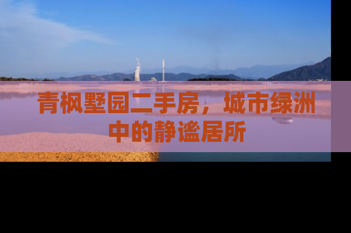 青枫墅园二手房，城市绿洲中的静谧居所