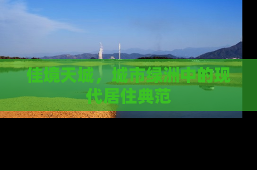 佳境天城，城市绿洲中的现代居住典范