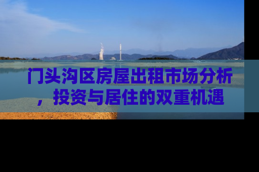 门头沟区房屋出租市场分析，投资与居住的双重机遇
