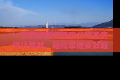 一文教你如何使用公积金房贷计算器，轻松掌握贷款细节