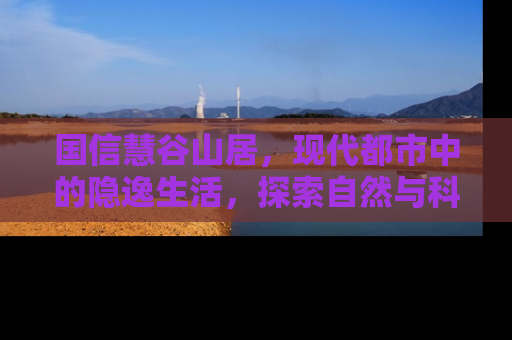 国信慧谷山居，现代都市中的隐逸生活，探索自然与科技的完美融合