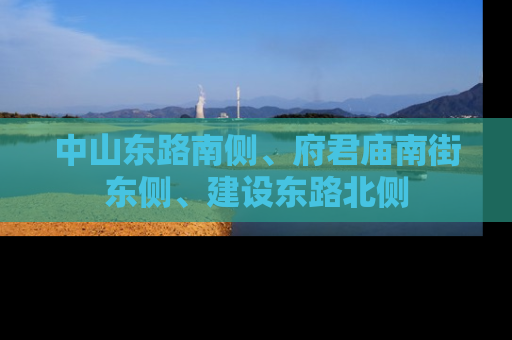 中山东路南侧、府君庙南街东侧、建设东路北侧