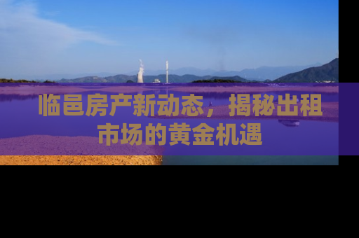临邑房产新动态，揭秘出租市场的黄金机遇