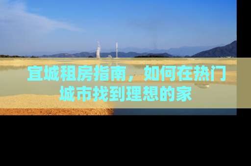宜城租房指南,如何在热门城市找到理想的家 宜城租房指南,如何在热门城市找到理想的家