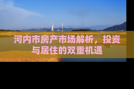 河内市房产市场解析，投资与居住的双重机遇