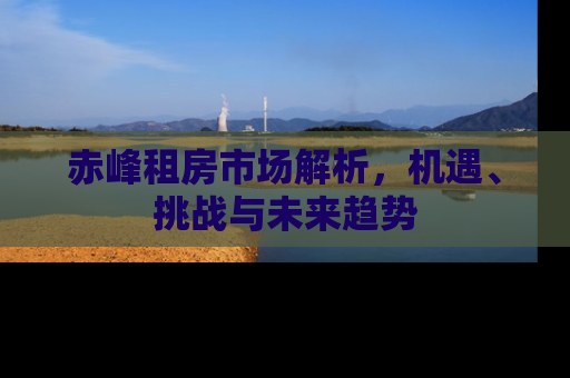赤峰租房市场解析，机遇、挑战与未来趋势