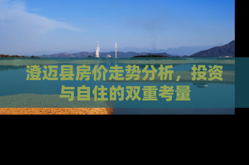 澄迈县房价走势分析，投资与自住的双重考量
