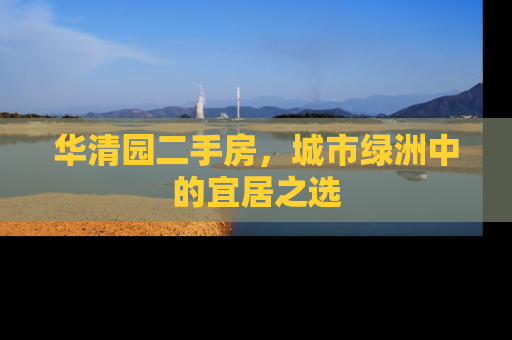 华清园二手房，城市绿洲中的宜居之选