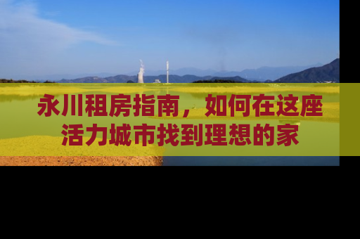 永川租房指南，如何在这座活力城市找到理想的家