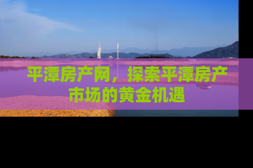 平潭房产网，探索平潭房产市场的黄金机遇