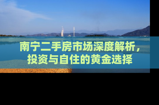 南宁二手房市场深度解析，投资与自住的黄金选择