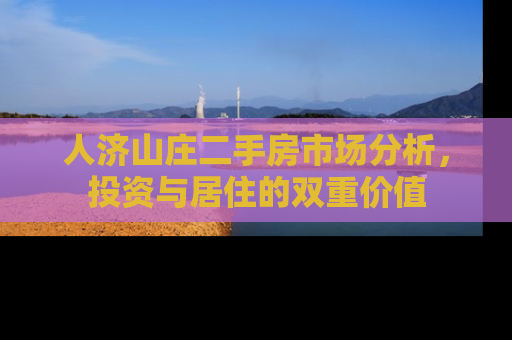 人济山庄二手房市场分析，投资与居住的双重价值