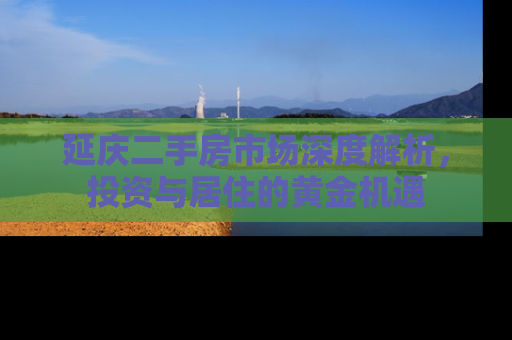 延庆二手房市场深度解析，投资与居住的黄金机遇