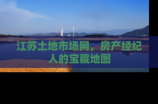 江苏土地市场网，房产经纪人的宝藏地图