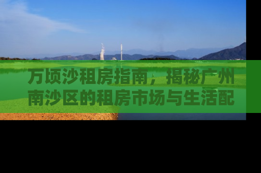 万顷沙租房指南，揭秘广州南沙区的租房市场与生活配套