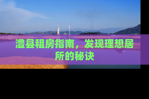 澧县租房指南，发现理想居所的秘诀
