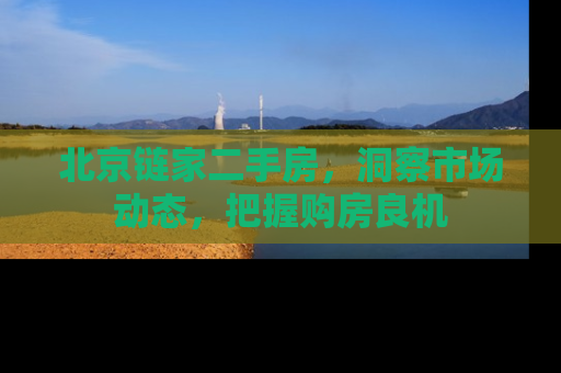 北京链家二手房，洞察市场动态，把握购房良机