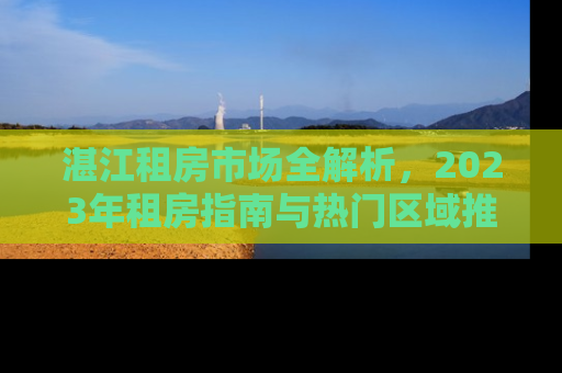 湛江租房市场全解析，2023年租房指南与热门区域推荐