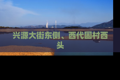 兴源大街东侧、西代固村西头