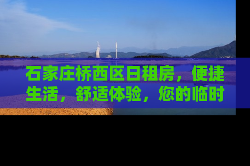 石家庄桥西区日租房，便捷生活，舒适体验，您的临时家园