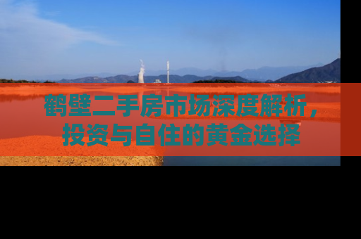 鹤壁二手房市场深度解析，投资与自住的黄金选择