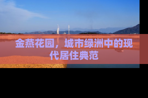 金燕花园，城市绿洲中的现代居住典范