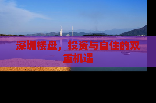 深圳楼盘，投资与自住的双重机遇