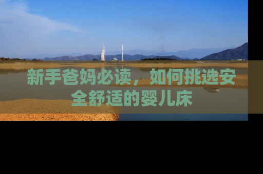 新手爸妈必读，如何挑选安全舒适的婴儿床