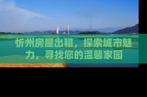 忻州房屋出租，探索城市魅力，寻找您的温馨家园