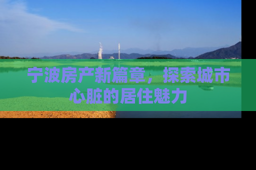 宁波房产新篇章，探索城市心脏的居住魅力