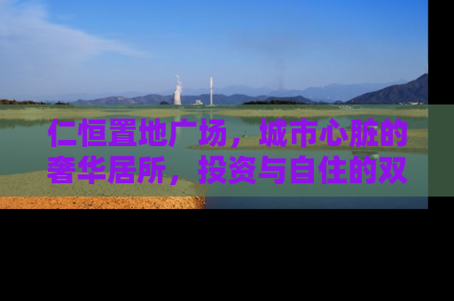 仁恒置地广场，城市心脏的奢华居所，投资与自住的双重价值