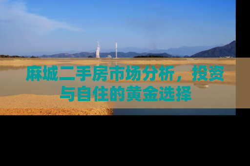麻城二手房市场分析,投资与自住的黄金选择 麻城二手房市场分析,投资与自住的黄金选择