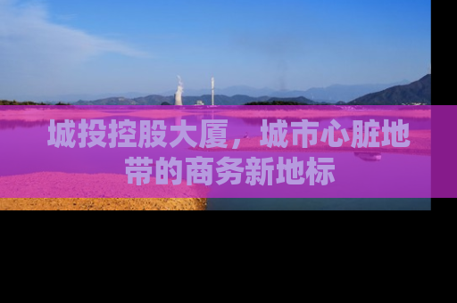 城投控股大厦，城市心脏地带的商务新地标