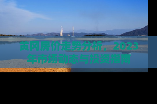 黄冈房价走势分析，2023年市场动态与投资指南