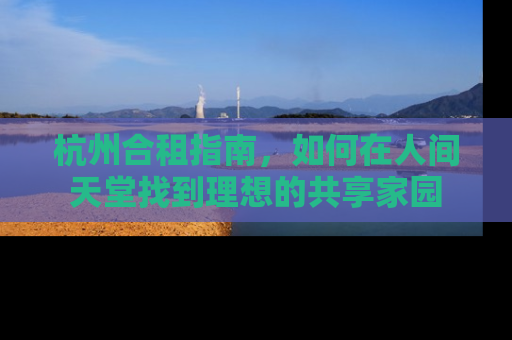 杭州合租指南，如何在人间天堂找到理想的共享家园
