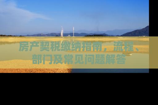 房产契税缴纳指南，流程、部门及常见问题解答