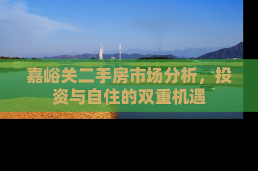 嘉峪关二手房市场分析，投资与自住的双重机遇