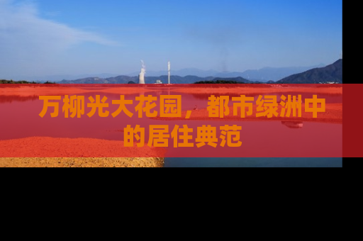 万柳光大花园，都市绿洲中的居住典范