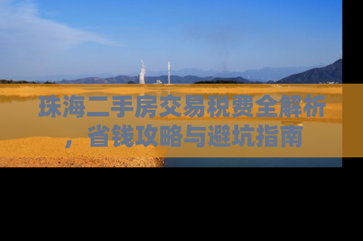 珠海二手房交易税费全解析，省钱攻略与避坑指南