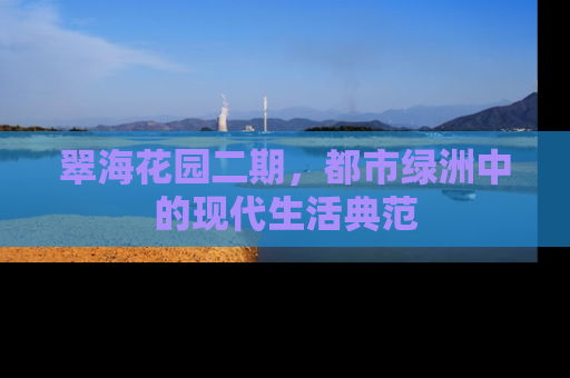 翠海花园二期，都市绿洲中的现代生活典范