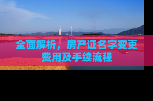 全面解析，房产证名字变更费用及手续流程